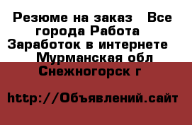 Резюме на заказ - Все города Работа » Заработок в интернете   . Мурманская обл.,Снежногорск г.